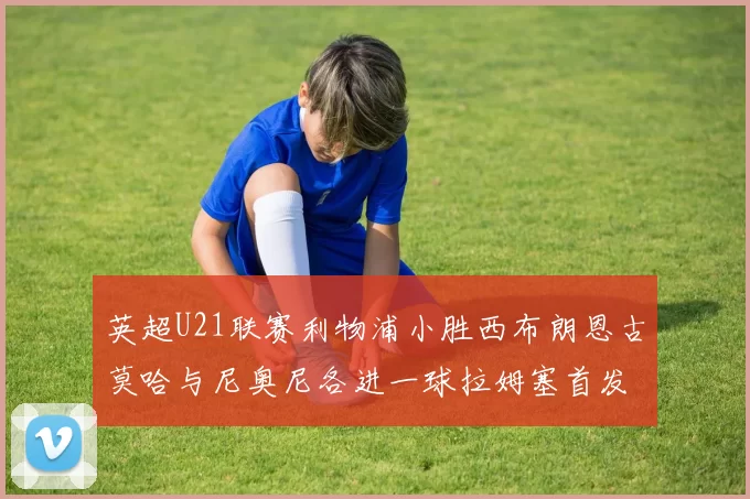 英超U21联赛利物浦小胜西布朗恩古莫哈与尼奥尼各进一球拉姆塞首发出战