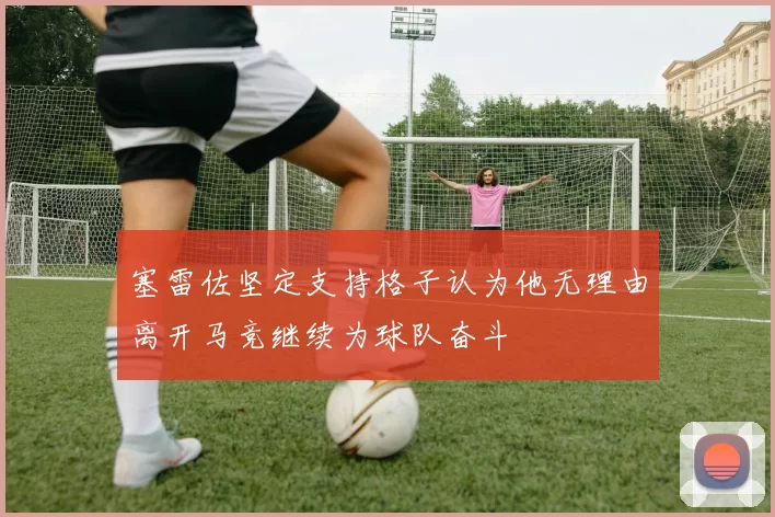 塞雷佐坚定支持格子认为他无理由离开马竞继续为球队奋斗