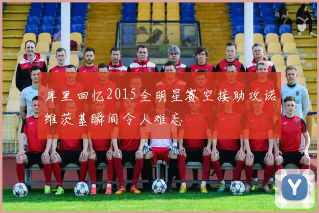 库里回忆2015全明星赛空接助攻诺维茨基瞬间令人难忘