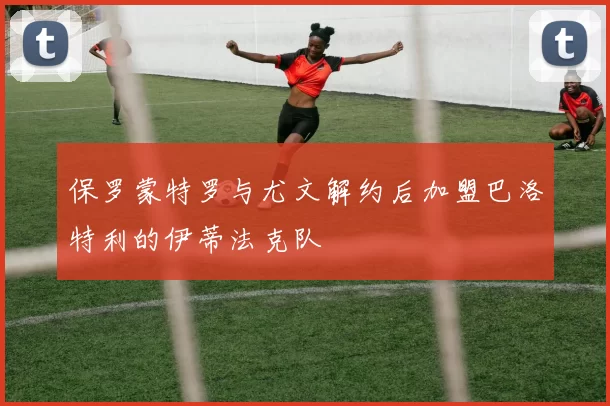 保罗蒙特罗与尤文解约后加盟巴洛特利的伊蒂法克队
