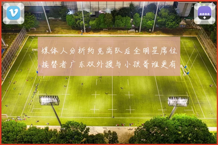 媒体人分析约克离队后全明星席位接替者广东双外援与小孩哥谁更有希望