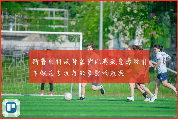 斯普利特谈背靠背比赛疲惫感称首节缺乏专注与能量影响表现