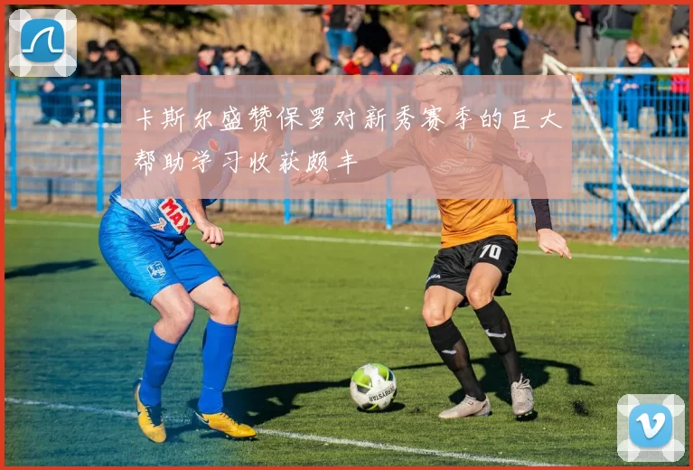 卡斯尔盛赞保罗对新秀赛季的巨大帮助学习收获颇丰