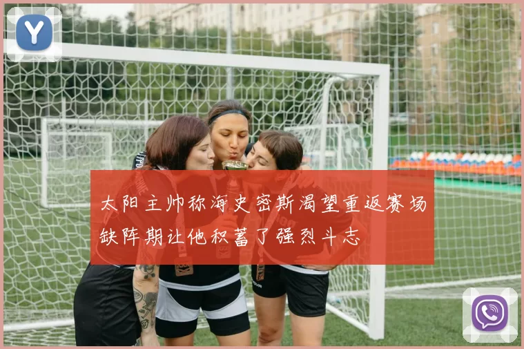 太阳主帅称海史密斯渴望重返赛场缺阵期让他积蓄了强烈斗志