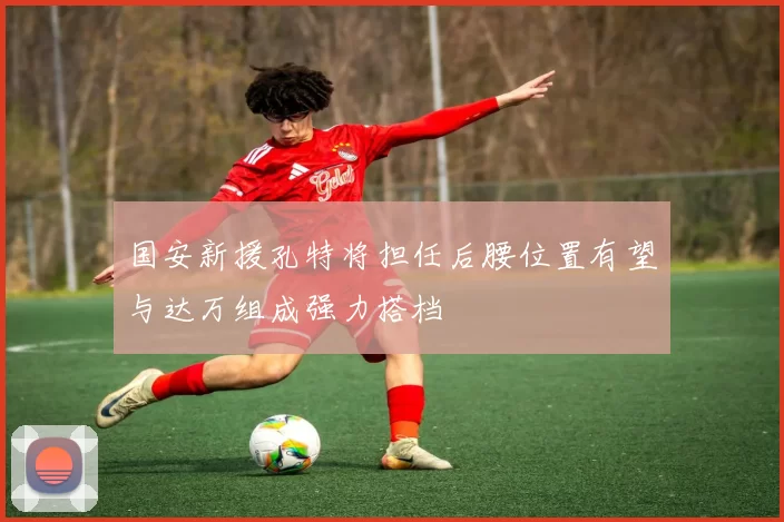 国安新援孔特将担任后腰位置有望与达万组成强力搭档