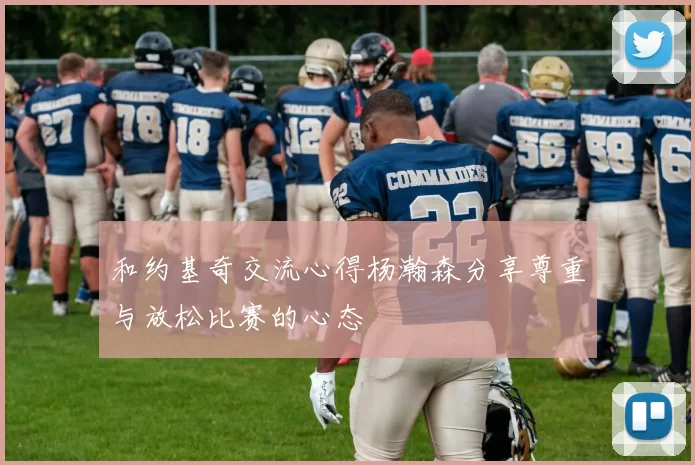 和约基奇交流心得杨瀚森分享尊重与放松比赛的心态