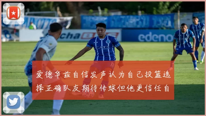 爱德华兹自信发声认为自己投篮选择正确队友期待传球但他更信任自己