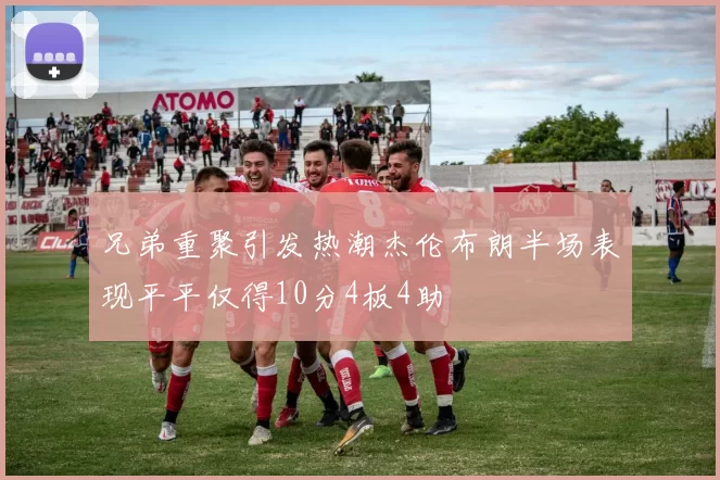 兄弟重聚引发热潮杰伦布朗半场表现平平仅得10分4板4助
