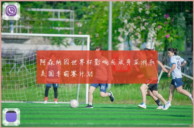 阿森纳因世界杯影响或放弃亚洲和美国季前赛计划