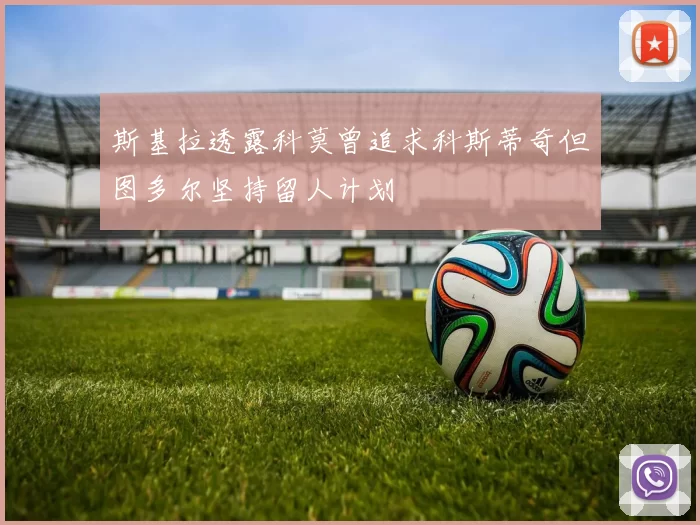 斯基拉透露科莫曾追求科斯蒂奇但图多尔坚持留人计划