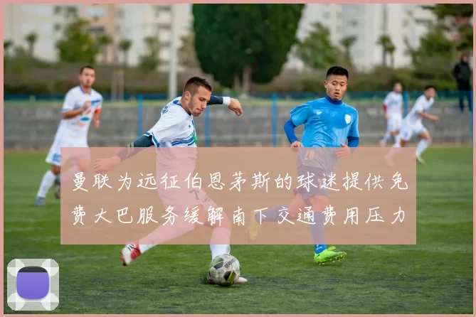 曼联为远征伯恩茅斯的球迷提供免费大巴服务缓解南下交通费用压力