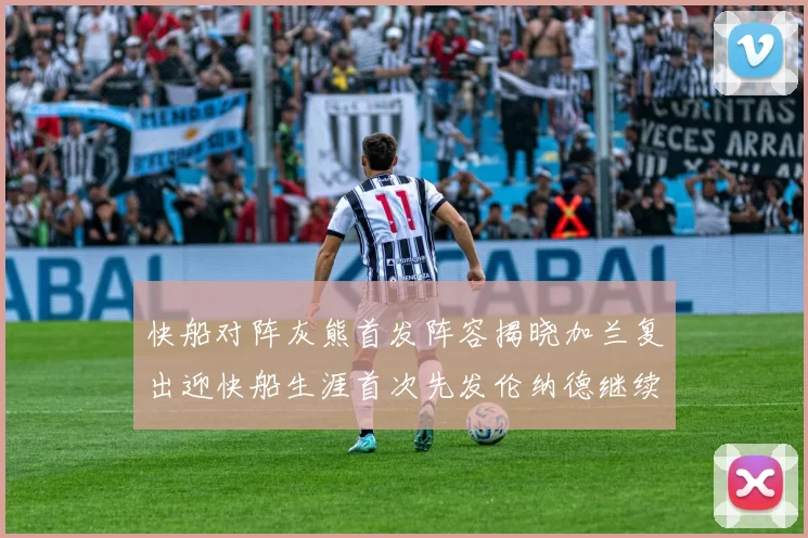 快船对阵灰熊首发阵容揭晓加兰复出迎快船生涯首次先发伦纳德继续出战