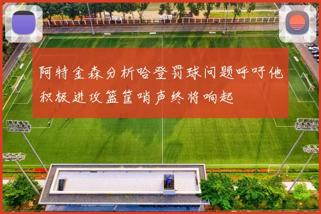 阿特金森分析哈登罚球问题呼吁他积极进攻篮筐哨声终将响起