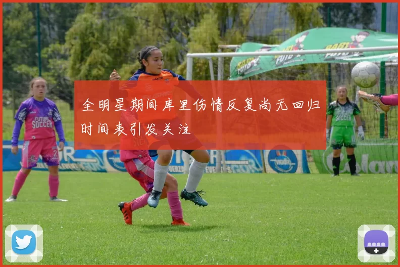 全明星期间库里伤情反复尚无回归时间表引发关注