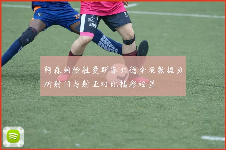 阿森纳险胜曼斯菲尔德全场数据分析射门与射正对比精彩纷呈