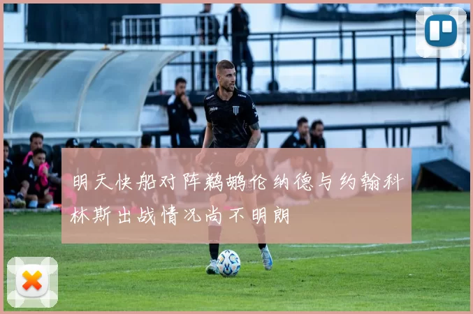 明天快船对阵鹈鹕伦纳德与约翰科林斯出战情况尚不明朗
