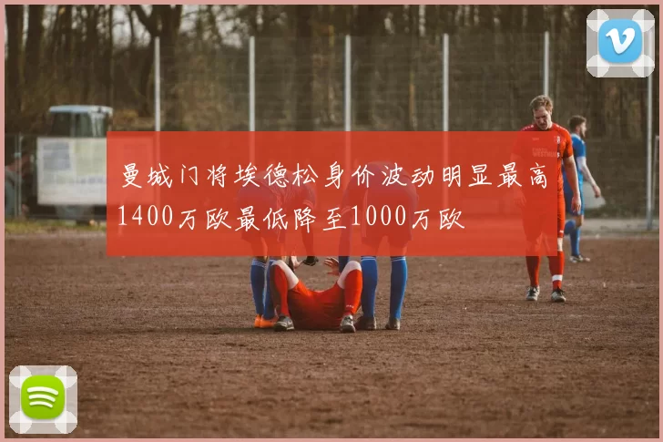 曼城门将埃德松身价波动明显最高1400万欧最低降至1000万欧