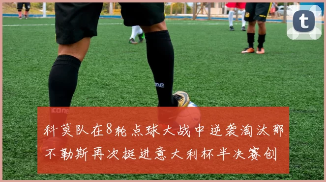 科莫队在8轮点球大战中逆袭淘汰那不勒斯再次挺进意大利杯半决赛创造历史