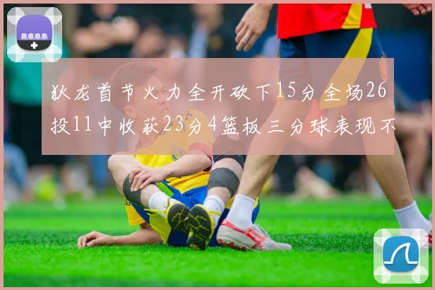 狄龙首节火力全开砍下15分全场26投11中收获23分4篮板三分球表现不佳