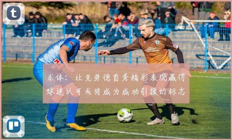 东体：让克劳德首秀精彩表现赢得球迷认可或将成为成功引援的标志