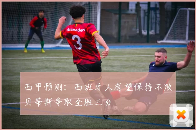 西甲预测：西班牙人有望保持不败贝蒂斯争取全胜三分