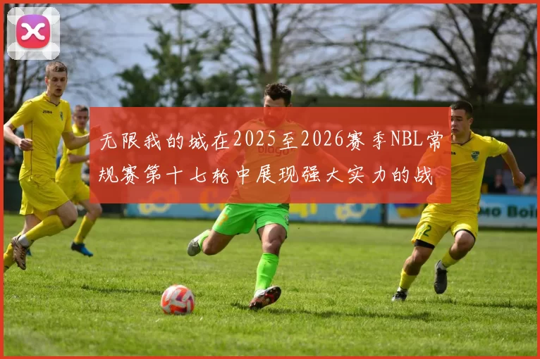 无限我的城在2025至2026赛季NBL常规赛第十七轮中展现强大实力的战报