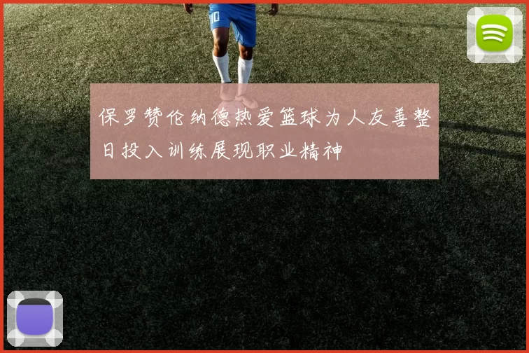 保罗赞伦纳德热爱篮球为人友善整日投入训练展现职业精神