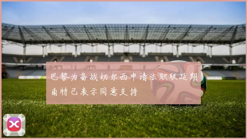巴黎为备战切尔西申请法职联延期南特已表示同意支持
