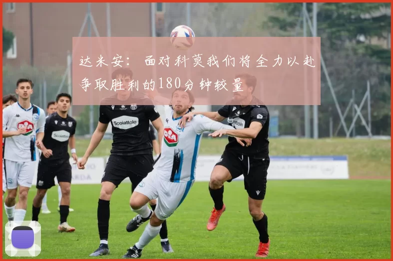 达米安：面对科莫我们将全力以赴争取胜利的180分钟较量