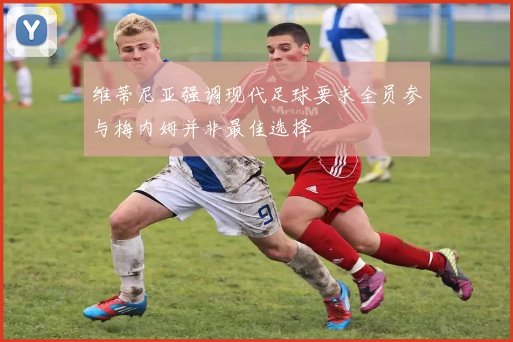 维蒂尼亚强调现代足球要求全员参与梅内姆并非最佳选择