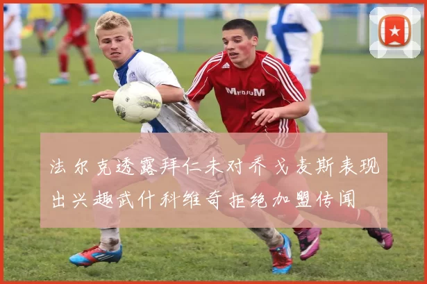 法尔克透露拜仁未对乔戈麦斯表现出兴趣武什科维奇拒绝加盟传闻