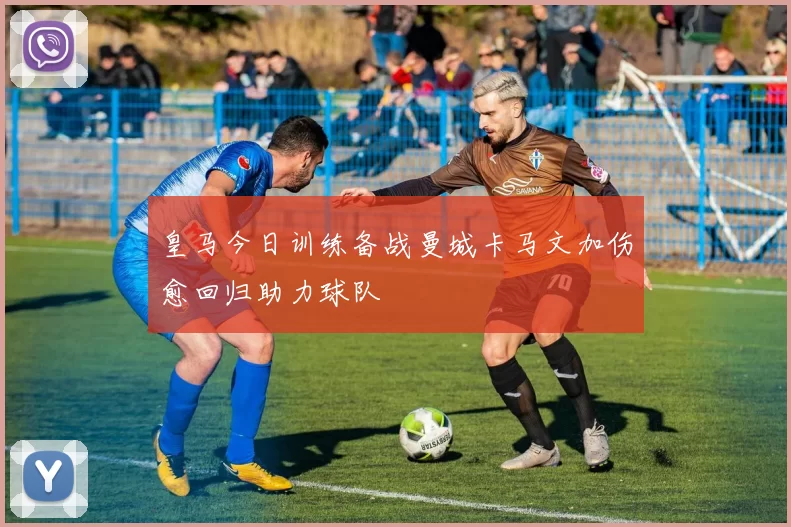 皇马今日训练备战曼城卡马文加伤愈回归助力球队