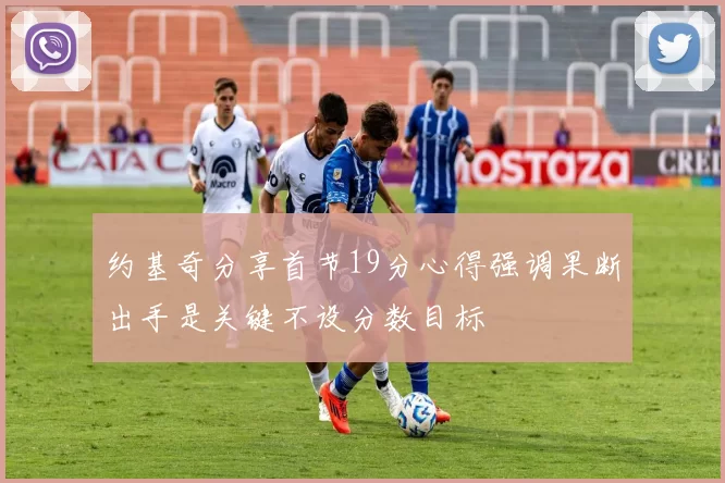 约基奇分享首节19分心得强调果断出手是关键不设分数目标